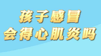 【名醫(yī)面對(duì)面之心臟100問(wèn)】孩子感冒會(huì)得心肌炎嗎？