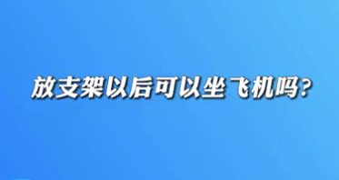 【名醫(yī)面對面之心臟100問】放支架以后可以坐飛機嗎？