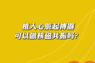 【名醫(yī)面對(duì)面之心臟100問】植入心臟起搏器可以做核磁共振嗎？