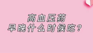 【名醫(yī)面對(duì)面之心臟100問】高血壓藥早晚什么時(shí)候吃？