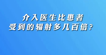 【名醫(yī)面對面之心臟100問】介入醫(yī)生比患者受到的輻射多幾百倍？
