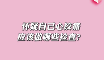 【名醫(yī)面對面之心臟100問】懷疑自己心絞痛應該做哪些檢查？