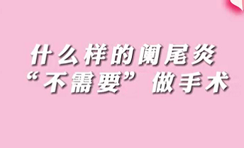 【名醫(yī)面對(duì)面之消化100問(wèn)】什么樣的闌尾炎“不需要”做手術(shù)？