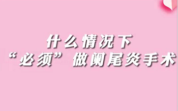 【名醫(yī)面對(duì)面之消化100問(wèn)】什么情況下“必須做”闌尾手術(shù)？